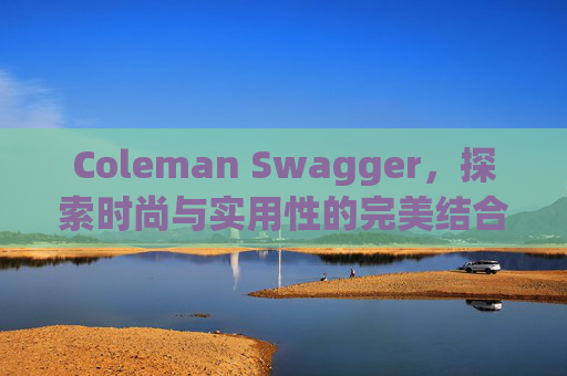 Coleman Swagger，探索时尚与实用性的完美结合